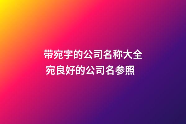带宛字的公司名称大全 宛良好的公司名参照-第1张-公司起名-玄机派